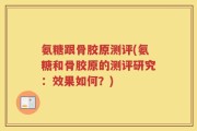 氨糖跟骨胶原测评(氨糖和骨胶原的测评研究：效果如何？)