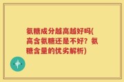 氨糖成分越高越好吗(高含氨糖还是不好？氨糖含量的优劣解析)
