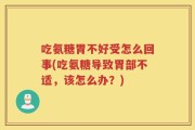 吃氨糖胃不好受怎么回事(吃氨糖导致胃部不适，该怎么办？)
