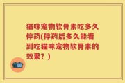 猫咪宠物软骨素吃多久停药(停药后多久能看到吃猫咪宠物软骨素的效果？)