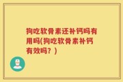 狗吃软骨素还补钙吗有用吗(狗吃软骨素补钙有效吗？)
