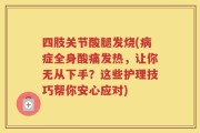 四肢关节酸腿发烧(病症全身酸痛发热，让你无从下手？这些护理技巧帮你安心应对)