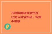 万源氨糖软骨素钙片：让关节灵活如初，告别不适感