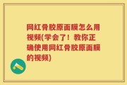 网红骨胶原面膜怎么用视频(学会了！教你正确使用网红骨胶原面膜的视频)