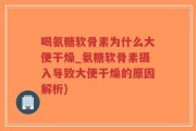 喝氨糖软骨素为什么大便干燥_氨糖软骨素摄入导致大便干燥的原因解析)
