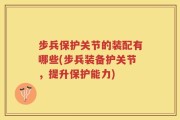 步兵保护关节的装配有哪些(步兵装备护关节，提升保护能力)