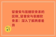 留普安与氨糖软骨素的区别_留普安与氨糖软骨素：深入了解两者差异