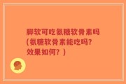 脚软可吃氨糖软骨素吗(氨糖软骨素能吃吗？效果如何？)