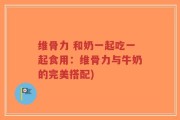 维骨力 和奶一起吃一起食用：维骨力与牛奶的完美搭配)