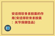 安适得软骨素胶囊的作用(安适得软骨素胶囊：关节保健佳品)