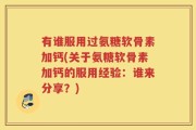 有谁服用过氨糖软骨素加钙(关于氨糖软骨素加钙的服用经验：谁来分享？)