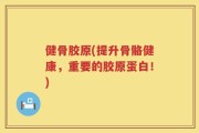 健骨胶原(提升骨骼健康，重要的胶原蛋白！)
