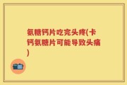 氨糖钙片吃完头疼(卡钙氨糖片可能导致头痛)