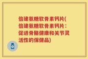 倍建氨糖软骨素钙片(倍建氨糖软骨素钙片：促进骨骼健康和关节灵活性的保健品)