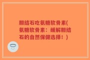 胆结石吃氨糖软骨素(氨糖软骨素：缓解胆结石的自然保健选择！)