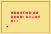 硫酸氨糖的用量(硫酸氨糖用量：如何正确使用？)