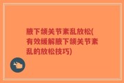 腋下颌关节紊乱放松(有效缓解腋下颌关节紊乱的放松技巧)