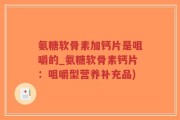 氨糖软骨素加钙片是咀嚼的_氨糖软骨素钙片：咀嚼型营养补充品)