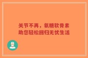 关节不再，氨糖软骨素助您轻松回归无忧生活