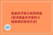 膝盖关节痛小腿发麻痛(解决膝盖关节痛和小腿麻痹的有效方法)
