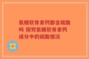 氨糖软骨素钙都含硫酸吗 探究氨糖软骨素钙成分中的硫酸情况