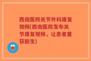 西南医院关节外科康复视频(西南医院发布关节康复视频，让患者重获新生)