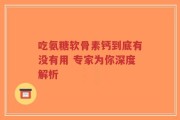 吃氨糖软骨素钙到底有没有用 专家为你深度解析