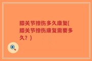 膝关节擦伤多久康复(膝关节擦伤康复需要多久？)