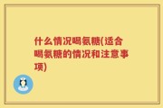 什么情况喝氨糖(适合喝氨糖的情况和注意事项)