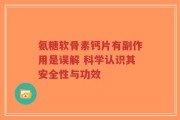 氨糖软骨素钙片有副作用是误解 科学认识其安全性与功效