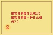 猫软骨素是什么成分(猫软骨素是一种什么成分？)