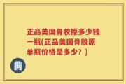 正品美国骨胶原多少钱一瓶(正品美国骨胶原单瓶价格是多少？)