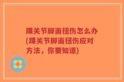 踝关节脚面扭伤怎么办(踝关节脚面扭伤应对方法，你要知道)