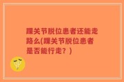 踝关节脱位患者还能走路么(踝关节脱位患者是否能行走？)