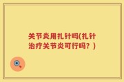 关节炎用扎针吗(扎针治疗关节炎可行吗？)