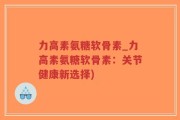 力高素氨糖软骨素_力高素氨糖软骨素：关节健康新选择)