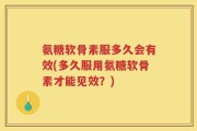 氨糖软骨素服多久会有效(多久服用氨糖软骨素才能见效？)