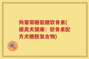 狗葡萄糖氨糖软骨素(提高犬健康：软骨素配方犬糖胺复合物)