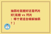抽筋吃氨糖好还是钙片好(氨糖 vs 钙片：哪个更适合缓解抽筋？)