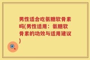 男性适合吃氨糖软骨素吗(男性适用：氨糖软骨素的功效与适用建议)