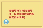 氨糖软骨补骨(氨糖软骨：促进骨骼健康的天然营养补充品)