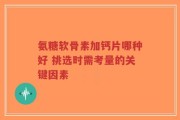 氨糖软骨素加钙片哪种好 挑选时需考量的关键因素