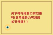 关节疼吃维骨力有效果吗(食用维骨力可减缓关节疼痛？)