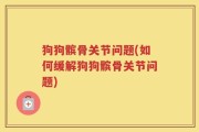 狗狗髌骨关节问题(如何缓解狗狗髌骨关节问题)