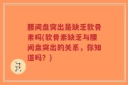腰间盘突出是缺乏软骨素吗(软骨素缺乏与腰间盘突出的关系，你知道吗？)
