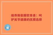 维养斯氨糖软骨素：呵护关节健康的优质选择