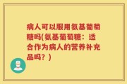 病人可以服用氨基葡萄糖吗(氨基葡萄糖：适合作为病人的营养补充品吗？)