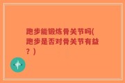跑步能锻炼骨关节吗(跑步是否对骨关节有益？)