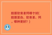 胶原软骨素钙哪个好(胶原蛋白、软骨素、钙，哪种更好？)