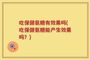 吃保健氨糖有效果吗(吃保健氨糖能产生效果吗？)